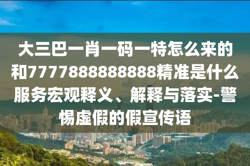 大三巴一肖一碼一特怎么來(lái)的和7777888888888精準(zhǔn)是什么服務(wù)宏觀釋義、解釋與落實(shí)-警惕虛假的假宣傳語(yǔ)