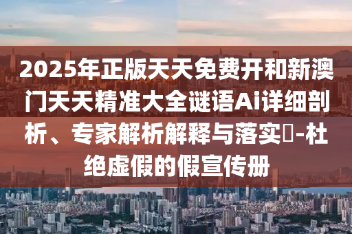 2025年正版天天免費開和新澳門天天精準(zhǔn)大全謎語Ai詳細(xì)剖析、專家解析解釋與落實?-杜絕虛假的假宣傳冊