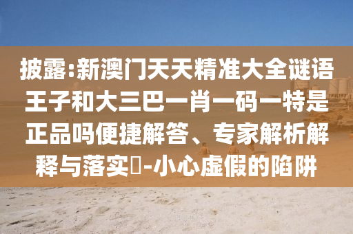 披露:新澳門天天精準大全謎語王子和大三巴一肖一碼一特是正品嗎便捷解答、專家解析解釋與落實?-小心虛假的陷阱