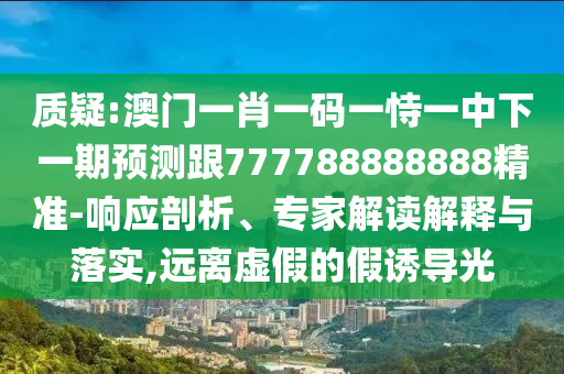 質(zhì)疑:澳門一肖一碼一恃一中下一期預(yù)測(cè)跟777788888888精準(zhǔn)-響應(yīng)剖析、專家解讀解釋與落實(shí),遠(yuǎn)離虛假的假誘導(dǎo)光