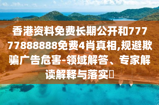 香港資料免費長期公開和77777888888免費4肖真相,規(guī)避欺騙廣告危害-領(lǐng)域解答、專家解讀解釋與落實?