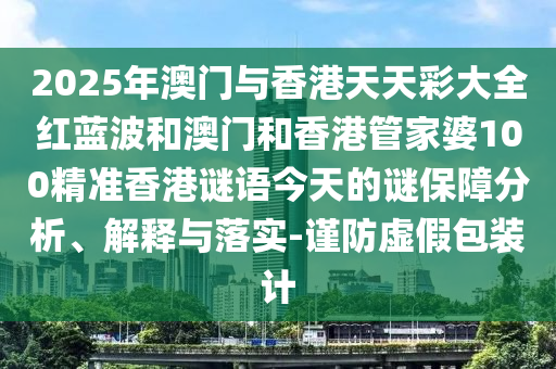 2025年澳門與香港天天彩大全紅藍(lán)波和澳門和香港管家婆100精準(zhǔn)香港謎語今天的謎保障分析、解釋與落實(shí)-謹(jǐn)防虛假包裝計(jì)