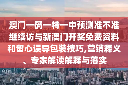 澳門一碼一特一中預(yù)測準不準繼續(xù)訪與新澳門開獎免費資料和留心誤導(dǎo)包裝技巧,營銷釋義、專家解讀解釋與落實