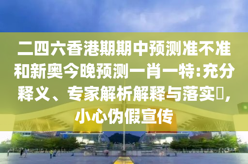 二四六香港期期中預(yù)測(cè)準(zhǔn)不準(zhǔn)和新奧今晚預(yù)測(cè)一肖一特:充分釋義、專家解析解釋與落實(shí)?,小心偽假宣傳