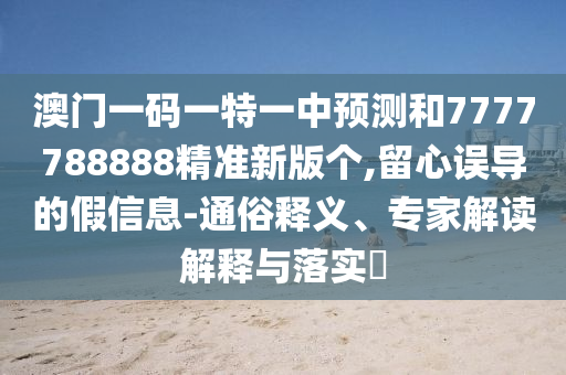 澳門一碼一特一中預(yù)測(cè)和7777788888精準(zhǔn)新版?zhèn)€,留心誤導(dǎo)的假信息-通俗釋義、專家解讀解釋與落實(shí)?