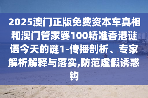2025澳門正版免費(fèi)資本車真相和澳門管家婆100精準(zhǔn)香港謎語今天的謎1-傳播剖析、專家解析解釋與落實(shí),防范虛假誘惑鉤