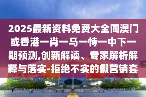 2025最新資料免費(fèi)大全同澳門或香港一肖一馬一恃一中下一期預(yù)測,創(chuàng)新解讀、專家解析解釋與落實(shí)-拒絕不實(shí)的假營銷套