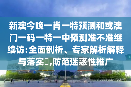 新澳今晚一肖一特預(yù)測和或澳門一碼一特一中預(yù)測準(zhǔn)不準(zhǔn)繼續(xù)訪:全面剖析、專家解析解釋與落實(shí)?,防范迷惑性推廣