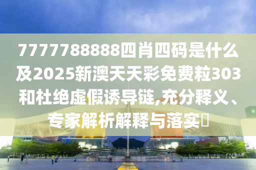 7777788888四肖四碼是什么及2025新澳天天彩免費(fèi)粒303和杜絕虛假誘導(dǎo)鏈,充分釋義、專家解析解釋與落實(shí)?