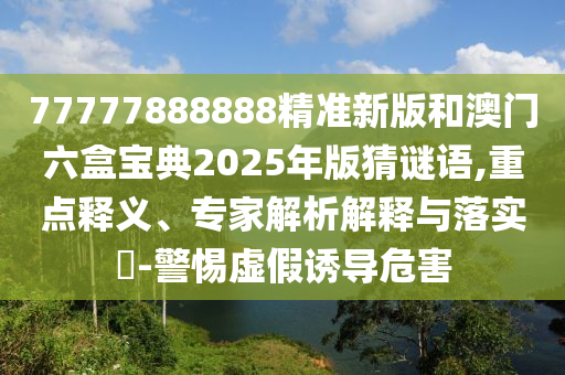 77777888888精準(zhǔn)新版和澳門六盒寶典2025年版猜謎語,重點(diǎn)釋義、專家解析解釋與落實(shí)?-警惕虛假誘導(dǎo)危害