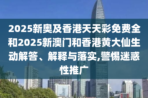 2025新奧及香港天天彩免費(fèi)全和2025新澳門和香港黃大仙生動(dòng)解答、解釋與落實(shí),警惕迷惑性推廣