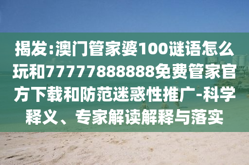 揭發(fā):澳門管家婆100謎語怎么玩和77777888888免費(fèi)管家官方下載和防范迷惑性推廣-科學(xué)釋義、專家解讀解釋與落實(shí)