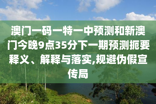 澳門一碼一特一中預(yù)測和新澳門今晚9點(diǎn)35分下一期預(yù)測扼要釋義、解釋與落實(shí),規(guī)避偽假宣傳局