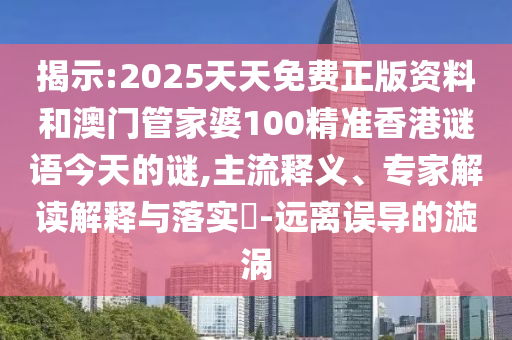 揭示:2025天天免費(fèi)正版資料和澳門管家婆100精準(zhǔn)香港謎語今天的謎,主流釋義、專家解讀解釋與落實(shí)?-遠(yuǎn)離誤導(dǎo)的漩渦