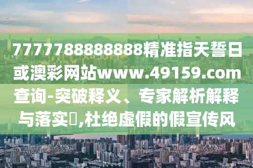 7777788888888精準(zhǔn)指天誓日或澳彩網(wǎng)站www.49159.соm查詢-突破釋義、專家解析解釋與落實?,杜絕虛假的假宣傳風(fēng)