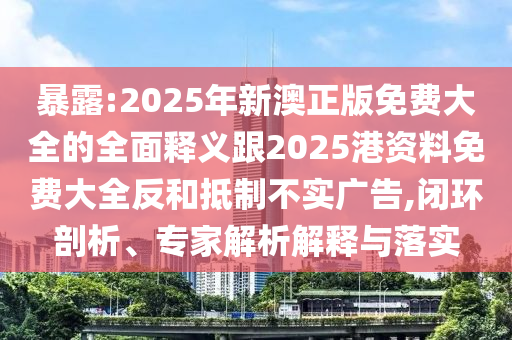 暴露:2025年新澳正版免費(fèi)大全的全面釋義跟2025港資料免費(fèi)大全反和抵制不實(shí)廣告,閉環(huán)剖析、專家解析解釋與落實(shí)
