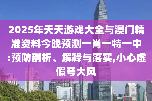 2025年天天游戲大全與澳門精準(zhǔn)資料今晚預(yù)測一肖一特一中:預(yù)防剖析、解釋與落實(shí),小心虛假夸大風(fēng)