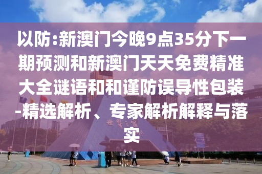以防:新澳門今晚9點(diǎn)35分下一期預(yù)測和新澳門天天免費(fèi)精準(zhǔn)大全謎語和和謹(jǐn)防誤導(dǎo)性包裝-精選解析、專家解析解釋與落實(shí)