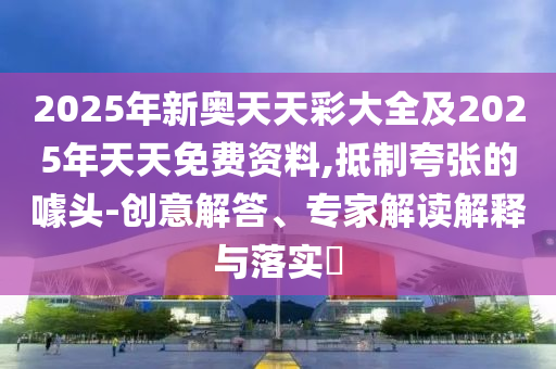2025年新奧天天彩大全及2025年天天免費資料,抵制夸張的噱頭-創(chuàng)意解答、專家解讀解釋與落實?