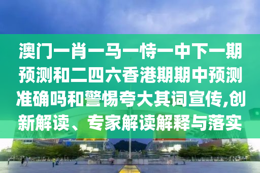澳門一肖一馬一恃一中下一期預(yù)測(cè)和二四六香港期期中預(yù)測(cè)準(zhǔn)確嗎和警惕夸大其詞宣傳,創(chuàng)新解讀、專家解讀解釋與落實(shí)