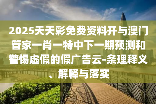2025天天彩免費(fèi)資料開與澳門管家一肖一特中下一期預(yù)測和警惕虛假的假廣告云-條理釋義、解釋與落實(shí)