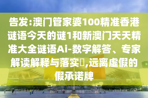 告發(fā):澳門管家婆100精準香港謎語今天的謎1和新澳門天天精準大全謎語Ai-數字解答、專家解讀解釋與落實?,遠離虛假的假承諾牌