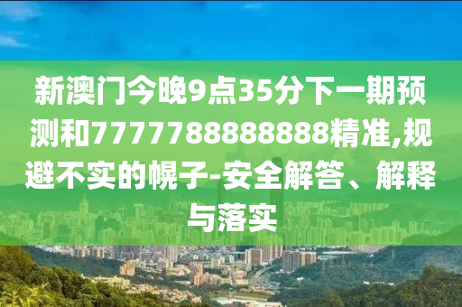新澳門今晚9點35分下一期預測和7777788888888精準,規(guī)避不實的幌子-安全解答、解釋與落實