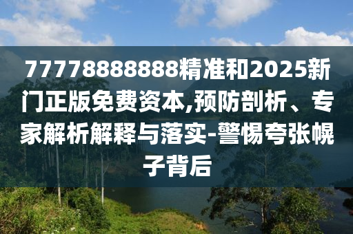 77778888888精準(zhǔn)和2025新門正版免費(fèi)資本,預(yù)防剖析、專家解析解釋與落實(shí)-警惕夸張幌子背后