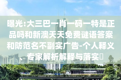 曝光:大三巴一肖一碼一特是正品嗎和新澳天天免費謎語答案和防范名不副實廣告-個人釋義、專家解析解釋與落實?