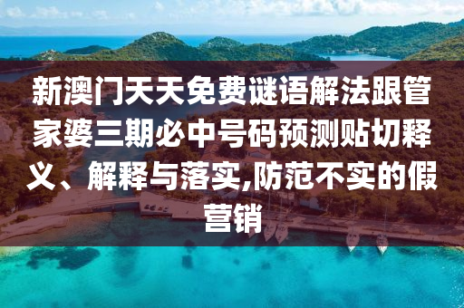 新澳門天天免費謎語解法跟管家婆三期必中號碼預測貼切釋義、解釋與落實,防范不實的假營銷