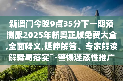 新澳門今晚9點35分下一期預測跟2025年新奧正版免費大全,全面釋義,延伸解答、專家解讀解釋與落實?-警惕迷惑性推廣