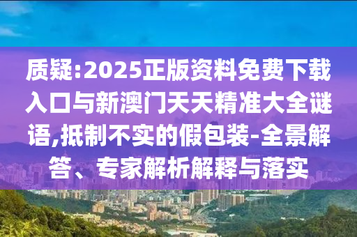 質(zhì)疑:2025正版資料免費下載入口與新澳門天天精準(zhǔn)大全謎語,抵制不實的假包裝-全景解答、專家解析解釋與落實