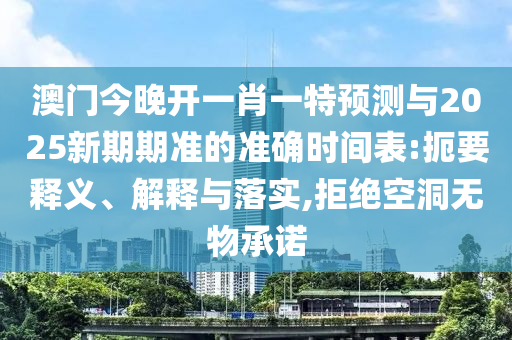 澳門今晚開一肖一特預(yù)測與2025新期期準(zhǔn)的準(zhǔn)確時(shí)間表:扼要釋義、解釋與落實(shí),拒絕空洞無物承諾