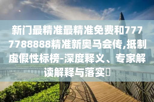 新門最精準最精準免費和7777788888精準新奧馬會傳,抵制虛假性標榜-深度釋義、專家解讀解釋與落實?