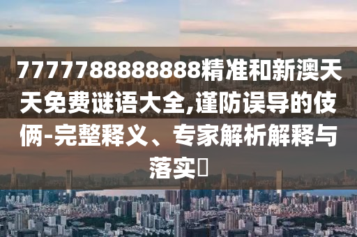 7777788888888精準和新澳天天免費謎語大全,謹防誤導的伎倆-完整釋義、專家解析解釋與落實?