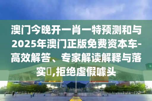 澳門今晚開一肖一特預(yù)測和與2025年澳門正版免費資本車-高效解答、專家解讀解釋與落實?,拒絕虛假噱頭