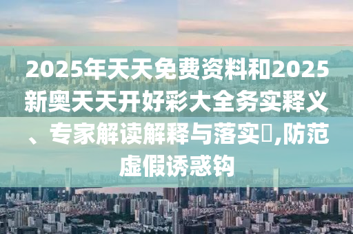2025年天天免費(fèi)資料和2025新奧天天開好彩大全務(wù)實(shí)釋義、專家解讀解釋與落實(shí)?,防范虛假誘惑鉤