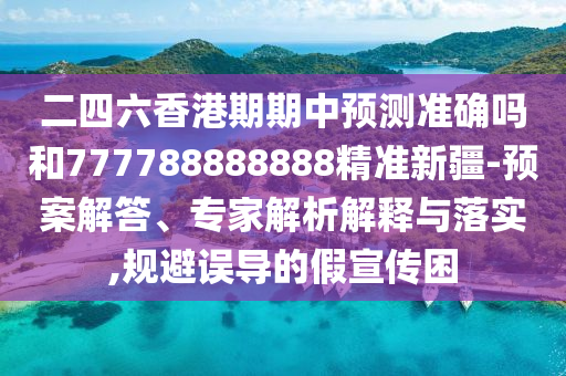 二四六香港期期中預(yù)測準確嗎和777788888888精準新疆-預(yù)案解答、專家解析解釋與落實,規(guī)避誤導的假宣傳困