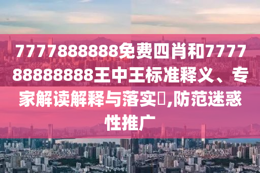 7777888888免費(fèi)四肖和777788888888王中王標(biāo)準(zhǔn)釋義、專家解讀解釋與落實(shí)?,防范迷惑性推廣
