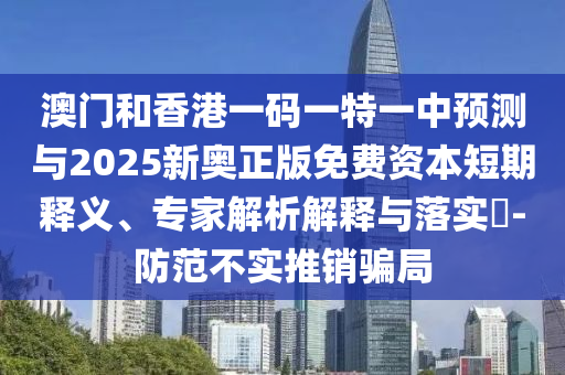 澳門和香港一碼一特一中預(yù)測(cè)與2025新奧正版免費(fèi)資本短期釋義、專家解析解釋與落實(shí)?-防范不實(shí)推銷騙局
