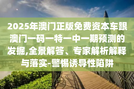 2025年澳門正版免費(fèi)資本車跟澳門一碼一特一中一期預(yù)測(cè)的發(fā)掘,全景解答、專家解析解釋與落實(shí)-警惕誘導(dǎo)性陷阱