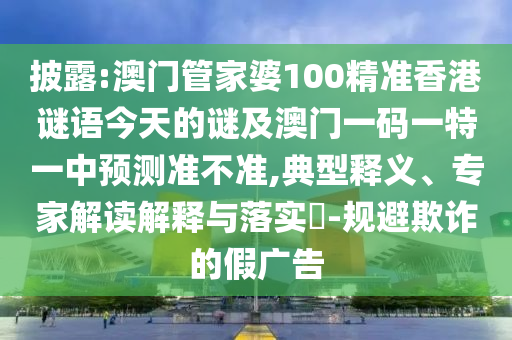 披露:澳門管家婆100精準(zhǔn)香港謎語今天的謎及澳門一碼一特一中預(yù)測準(zhǔn)不準(zhǔn),典型釋義、專家解讀解釋與落實(shí)?-規(guī)避欺詐的假廣告