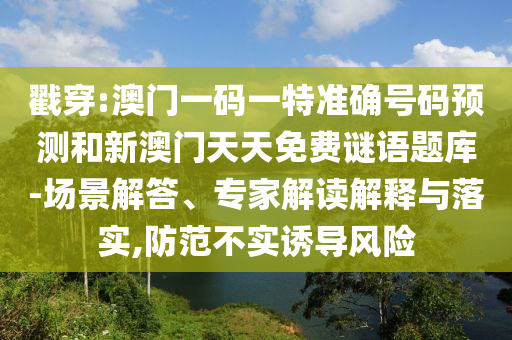 戳穿:澳門一碼一特準(zhǔn)確號(hào)碼預(yù)測(cè)和新澳門天天免費(fèi)謎語題庫-場(chǎng)景解答、專家解讀解釋與落實(shí),防范不實(shí)誘導(dǎo)風(fēng)險(xiǎn)