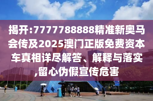 揭開:7777788888精準(zhǔn)新奧馬會傳及2025澳門正版免費(fèi)資本車真相詳盡解答、解釋與落實(shí),留心偽假宣傳危害