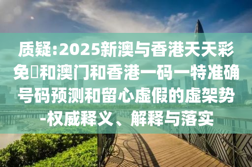 質(zhì)疑:2025新澳與香港天天彩免費(fèi)和澳門和香港一碼一特準(zhǔn)確號碼預(yù)測和留心虛假的虛架勢-權(quán)威釋義、解釋與落實(shí)