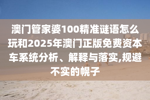 澳門(mén)管家婆100精準(zhǔn)謎語(yǔ)怎么玩和2025年澳門(mén)正版免費(fèi)資本車(chē)系統(tǒng)分析、解釋與落實(shí),規(guī)避不實(shí)的幌子