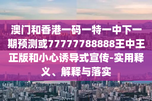 澳門和香港一碼一特一中下一期預測或77777788888王中王正版和小心誘導式宣傳-實用釋義、解釋與落實
