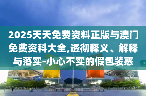 2025天天免費資料正版與澳門免費資科大全,透徹釋義、解釋與落實-小心不實的假包裝惑
