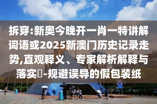 拆穿:新奧今晚開(kāi)一肖一特講解詞語(yǔ)或2025新澳門(mén)歷史記錄走勢(shì),直觀釋義、專(zhuān)家解析解釋與落實(shí)?-規(guī)避誤導(dǎo)的假包裝紙