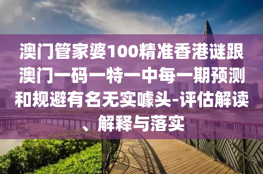 澳門管家婆100精準香港謎跟澳門一碼一特一中每一期預(yù)測和規(guī)避有名無實噱頭-評估解讀、解釋與落實